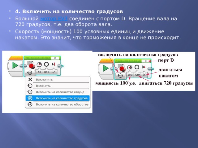 4. Включить на количество градусов Большой  мотор EV3  соединен с портом D. Вращение вала на 720 градусов, т.е. два оборота вала. Скорость (мощность) 100 условных единиц и движение накатом. Это значит, что торможения в конце не происходит. 