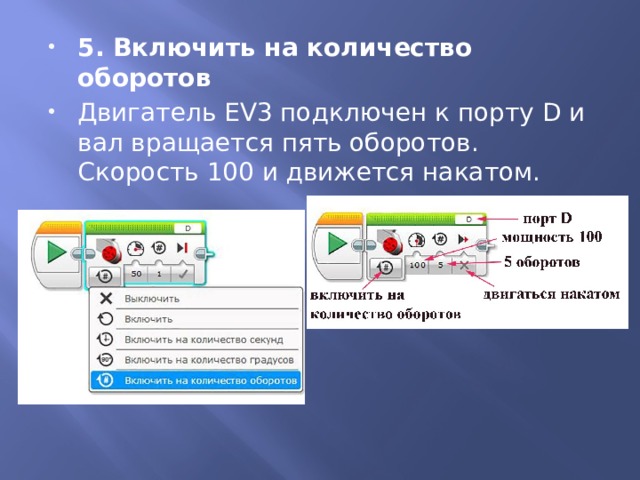 5. Включить на количество оборотов Двигатель EV3 подключен к порту D и вал вращается пять оборотов. Скорость 100 и движется накатом. 