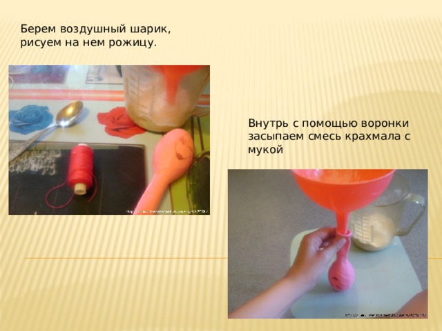 Берем воздушный шарик, рисуем на нем рожицу. Внутрь с помощью воронки засыпаем смесь крахмала с мукой 