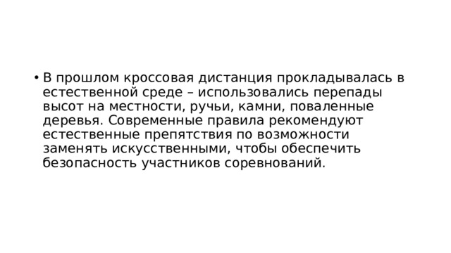 В прошлом кроссовая дистанция прокладывалась в естественной среде – использовались перепады высот на местности, ручьи, камни, поваленные деревья. Современные правила рекомендуют естественные препятствия по возможности заменять искусственными, чтобы обеспечить безопасность участников соревнований. 