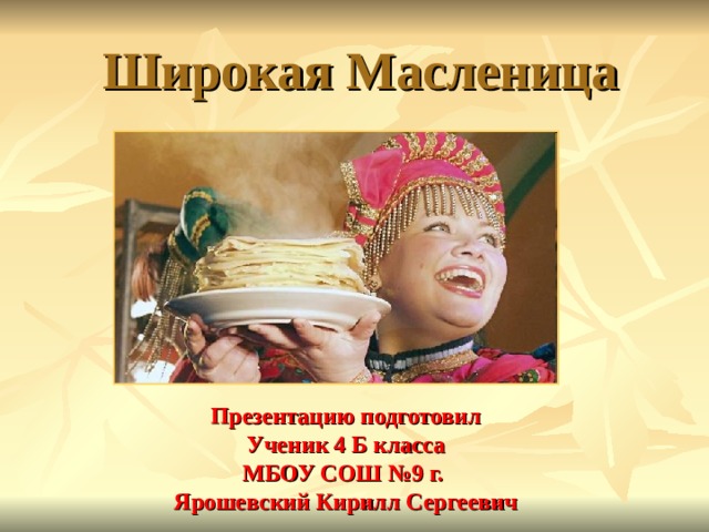 Широкая Масленица Презентацию подготовил Ученик 4 Б класса МБОУ СОШ №9 г. Ярошевский Кирилл Сергеевич 