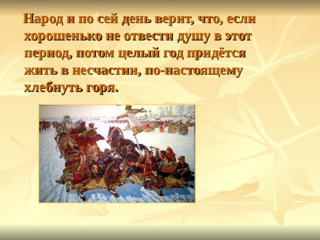  Народ и по сей день верит, что, если хорошенько не отвести душу в этот период, потом целый год придётся жить в несчастии, по-настоящему хлебнуть горя.  