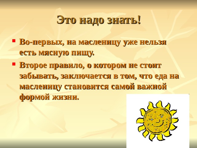 Это надо знать! Во-первых, на масленицу уже нельзя есть мясную пищу. Второе правило, о котором не стоит забывать, заключается в том, что еда на масленицу становится самой важной формой жизни. 