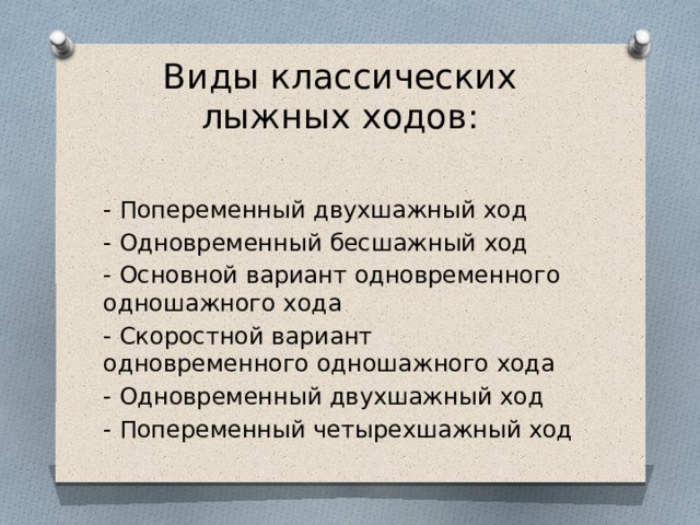 Виды классических лыжных ходов: - Попеременный двухшажный ход - Одновременный бесшажный ход - Основной вариант одновременного одношажного хода - Скоростной вариант одновременного одношажного хода - Одновременный двухшажный ход - Попеременный четырехшажный xoд 