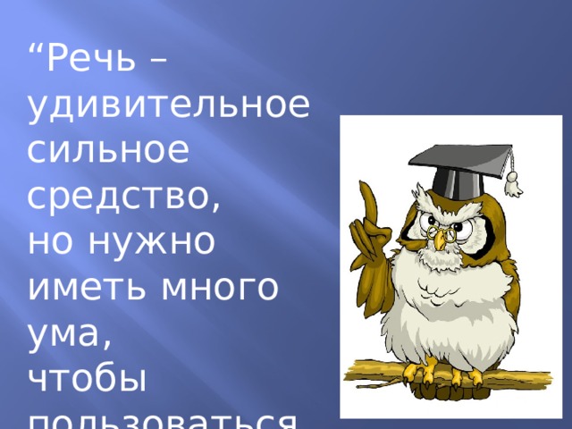 “ Речь – удивительное сильное средство, но нужно иметь много ума, чтобы пользоваться им” Г. Гегель 