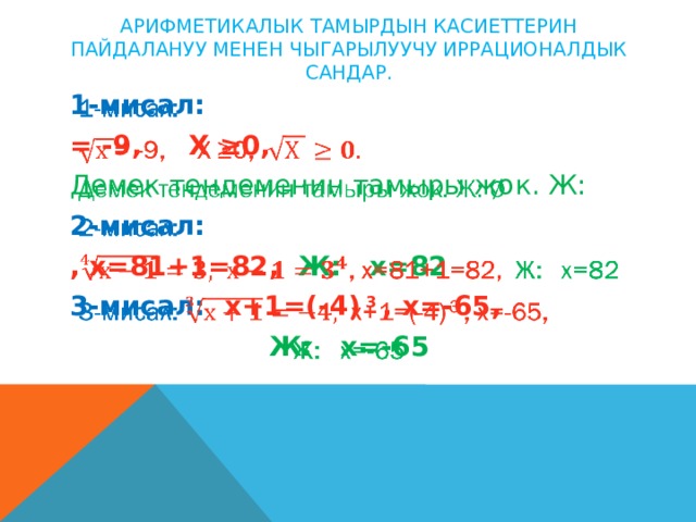 Арифметикалык тамырдын касиеттерин пайдалануу менен чыгарылуучу иррационалдык сандар. 1-мисал:   = -9, Х ≥0, Демек тендеменин тамыры жок. Ж: 2-мисал: , х=81+1=82, Ж: х=82 3-мисал: х+1=(-4) 3 , х=-65, Ж: х=-65 