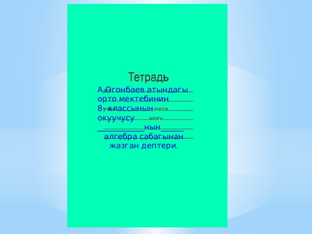 А.Огонбаев атындагы орто мектебинин 8- классынын окуучусу ____________нын______ алгебра сабагынан жазган дептери. 