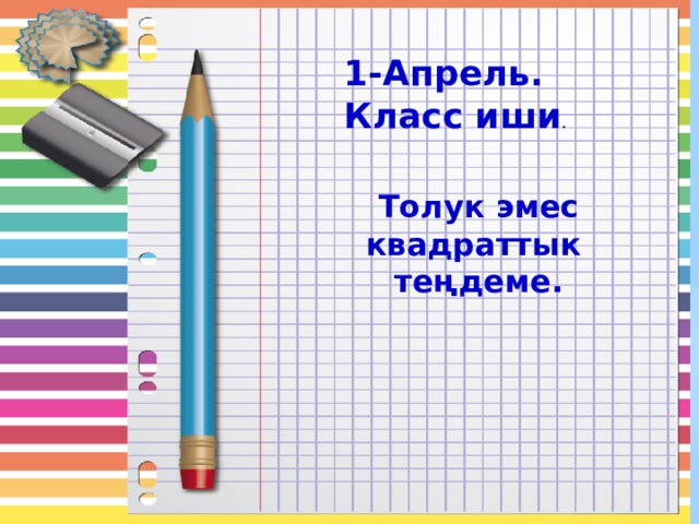 1-Апрель. Класс иши .  Толук эмес квадраттык  теңдеме. 