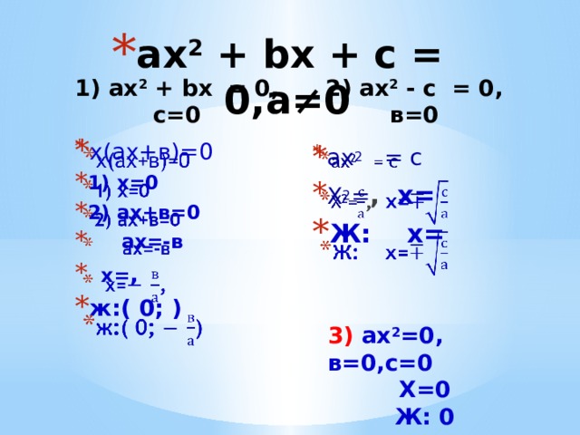 ax 2  + bx + c = 0,а≠0 1) ax 2  + bx = 0, с=0         2) ax 2  - с = 0, в=0 х(ах+в)=0 1) х=0 2) ах+в=0  ах=-в  х= , ж:( 0; )   ax 2   = с Х 2 = , х= Ж: х=   3) ах 2 =0, в=0,с=0 Х=0 Ж: 0 