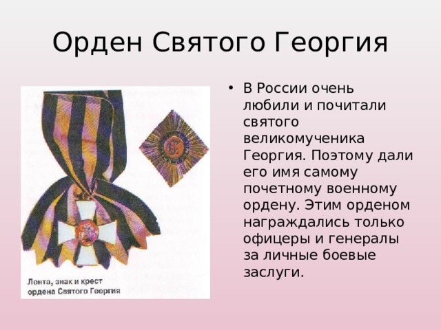 Орден Святого Георгия В России очень любили и почитали святого великомученика Георгия. Поэтому дали его имя самому почетному военному ордену. Этим орденом награждались только офицеры и генералы за личные боевые заслуги. 