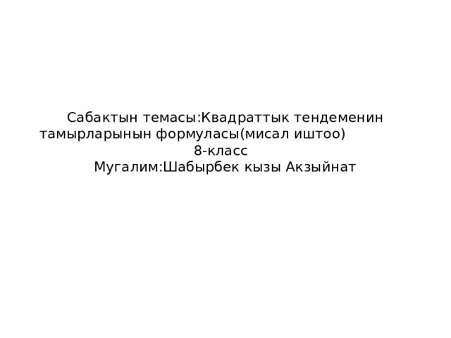 Сабактын темасы:Квадраттык тендеменин тамырларынын формуласы(мисал иштоо) 8-класс Мугалим:Шабырбек кызы Акзыйнат 