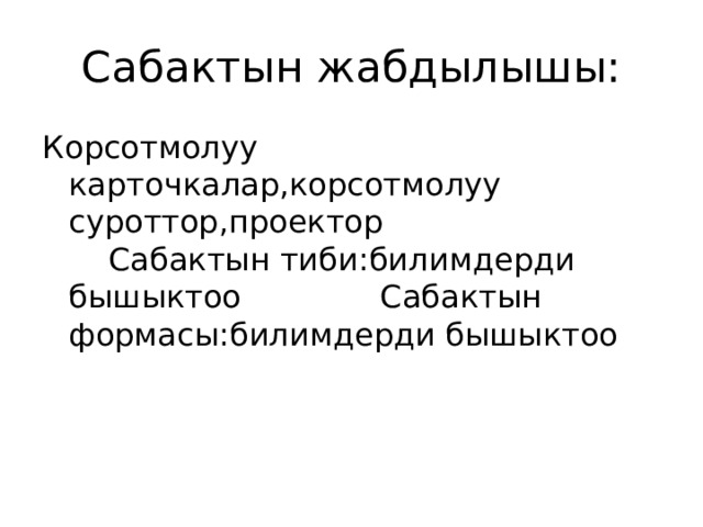 Сабактын жабдылышы: Корсотмолуу карточкалар,корсотмолуу суроттор,проектор Сабактын тиби:билимдерди бышыктоо Сабактын формасы:билимдерди бышыктоо 