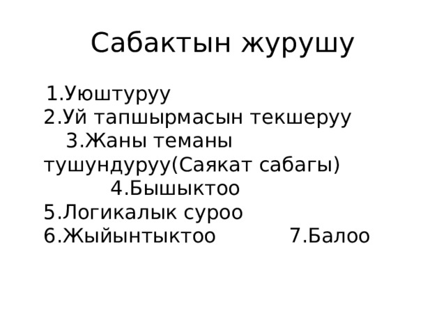 Сабактын журушу  1.Уюштуруу     2.Уй тапшырмасын текшеруу    3.Жаны теманы тушундуруу(Саякат сабагы)        4.Бышыктоо      5.Логикалык суроо     6.Жыйынтыктоо     7.Балоо  