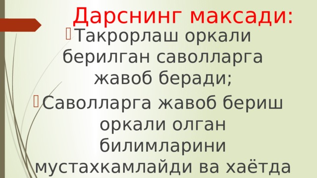Дарснинг максади: Такрорлаш оркали берилган саволларга жавоб беради; Саволларга жавоб бериш оркали олган билимларини мустахкамлайди ва хаётда куллана билишади; 