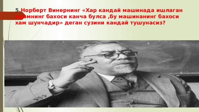 5. Норберт Винернинг «Хар кандай машинада ишлаган одамнинг бахоси канча булса ,бу машинанинг бахоси хам шунчадир» деган сузини кандай тушунасиз? 