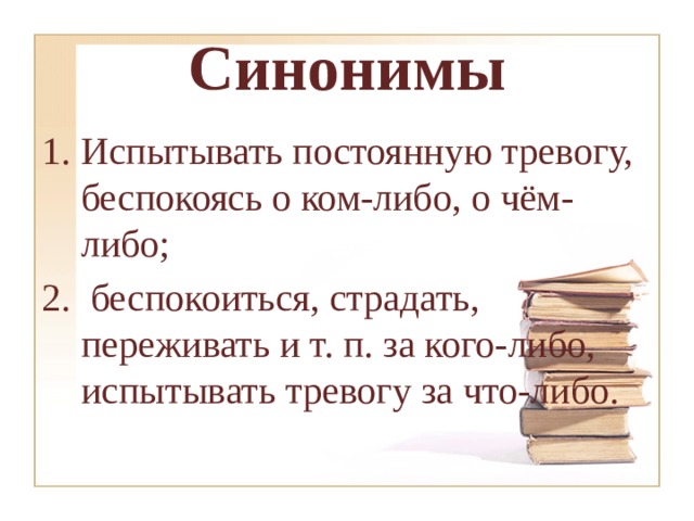 Синонимы Испытывать постоянную тревогу, беспокоясь о ком-либо, о чём-либо;  беспокоиться, страдать, переживать и т. п. за кого-либо, испытывать тревогу за что-либо.   