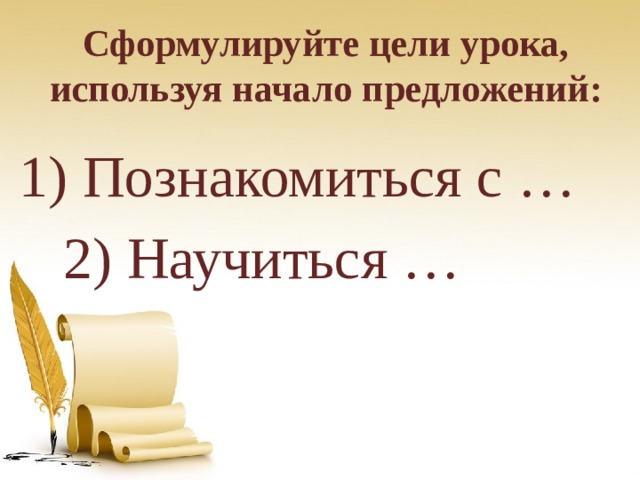 Сформулируйте цели урока, используя начало предложений:   1) Познакомиться с …  2) Научиться …  