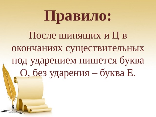 Правило: После шипящих и Ц в окончаниях существительных под ударением пишется буква О, без ударения – буква Е. 