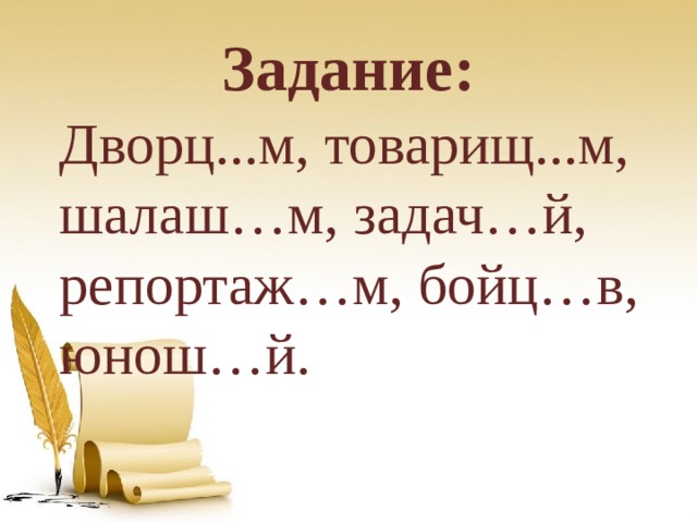 Задание: Дворц...м, товарищ...м, шалаш…м, задач…й, репортаж…м, бойц…в, юнош…й. 