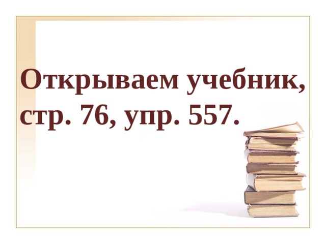 Открываем учебник, стр. 76, упр. 557. 