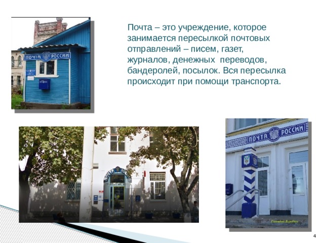 Почта – это учреждение, которое занимается пересылкой почтовых отправлений – писем, газет, журналов, денежных  переводов, бандеролей, посылок. Вся пересылка происходит при помощи транспорта.  