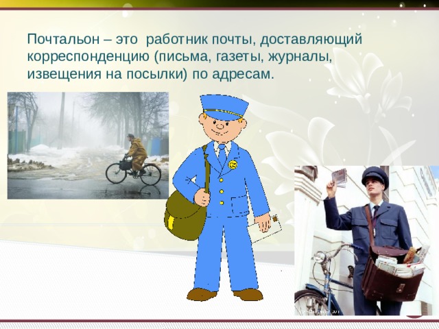 Почтальон – это работник почты, доставляющий корреспонденцию (письма, газеты, журналы, извещения на посылки) по адресам.   