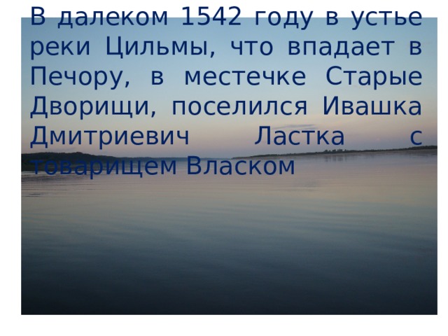 В далеком 1542 году в устье реки Цильмы, что впадает в Печору, в местечке Старые Дворищи, поселился Ивашка Дмитриевич Ластка с товарищем Власком  