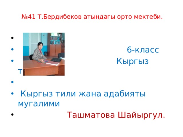  № 41 Т.Бердибеков атындагы орто мектеби.    6-класс  Кыргыз тили.  Кыргыз тили жана адабияты мугалими  Ташматова Шайыргул. 