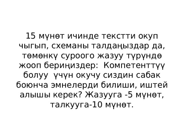 15 мүнөт ичинде текстти окуп чыгып, схеманы талдаңыздар да, төмөнкү суроого жазуу түрүндө жооп бериңиздер: Компетенттүү болуу үчүн окучу сиздин сабак боюнча эмнелерди билиши, иштей алышы керек? Жазууга -5 мүнөт, талкууга-10 мүнөт. 
