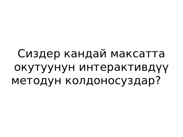 Сиздер кандай максатта окутуунун интерактивдүү методун колдоносуздар? 