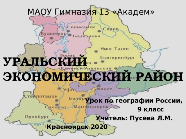МАОУ Гимназия 13 «Академ» УРАЛЬСКИЙ ЭКОНОМИЧЕСКИЙ РАЙОН  Урок по географии России,  9 класс  Учитель: Пусева Л.М. Красноярск 2020 