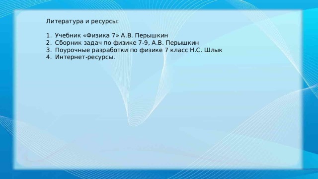 Литература и ресурсы: Учебник «Физика 7» А.В. Перышкин Сборник задач по физике 7-9, А.В. Перышкин Поурочные разработки по физике 7 класс Н.С. Шлык Интернет-ресурсы. 