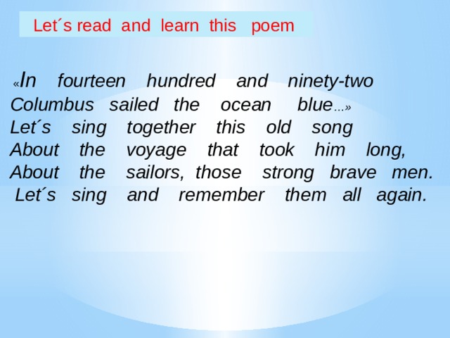 Let´s read and learn this poem  « I n fourteen hundred and ninety-two Columbus sailed the ocean blue …» Let´s sing together this old song About the voyage that took him long, About the sailors, those strong brave men.  Let´s sing and remember them all again. 