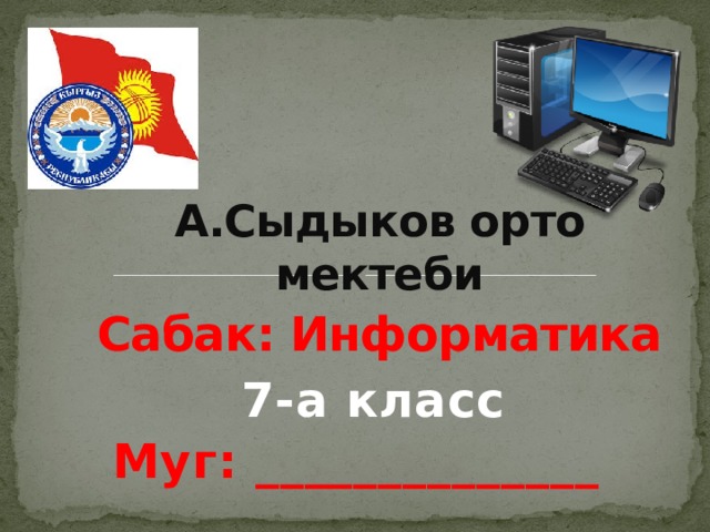 А.Сыдыков орто мектеби Сабак: Информатика 7-а класс Муг: ______________ 