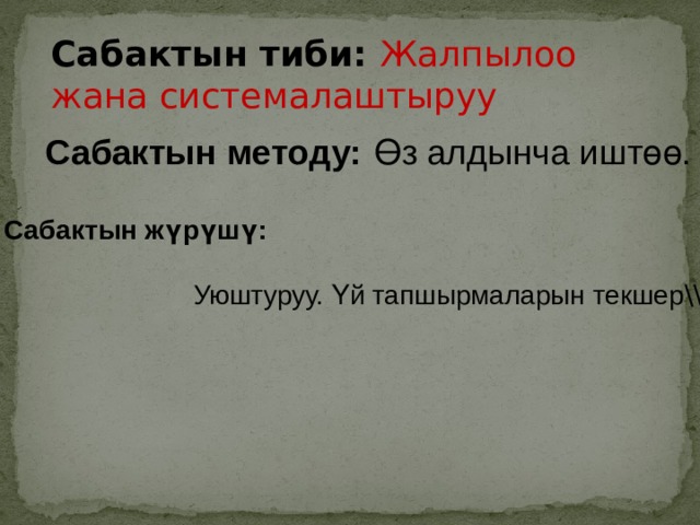 Сабактын тиби:  Жалпылоо жана системалаштыруу Сабактын методу:   Өз алдынча иштөө. Сабактын жүрүшү:     Уюштуруу. Үй тапшырмаларын текшер \\ . 