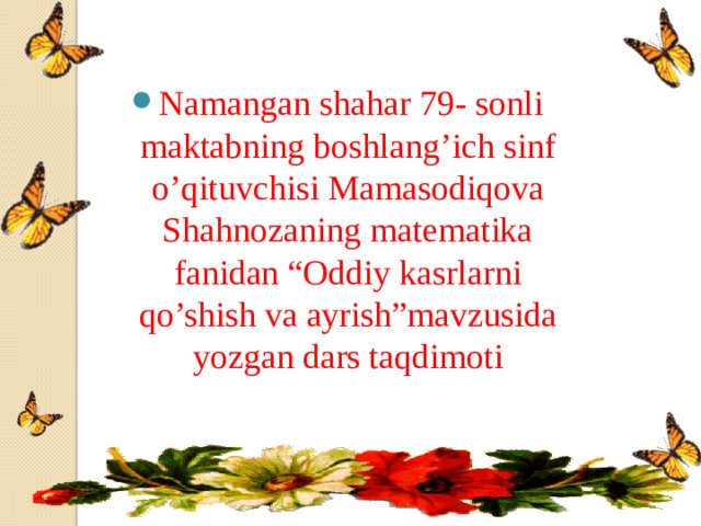 Namangan shahar 79- sonli maktabning boshlang’ich sinf o’qituvchisi Mamasodiqova Shahnozaning matematika fanidan “Oddiy kasrlarni qo’shish va ayrish”mavzusida yozgan dars taqdimoti  