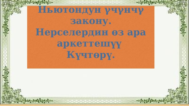 Ньютондун γчγнчγ закону. Нерселердин өз ара аркеттешүү Күчтөрү.  