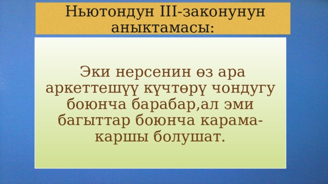  Ньютондун III-законунун аныктамасы:  Эки нерсенин өз ара аркеттешүү күчтөрү чондугу боюнча барабар,ал эми багыттар боюнча карама-каршы болушат. 