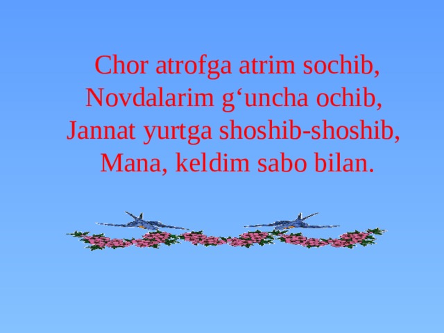 Chor atrofga atrim sochib,  Novdalarim g‘uncha ochib,  Jannat yurtga shoshib-shoshib,   Mana, keldim sabo bilan.      