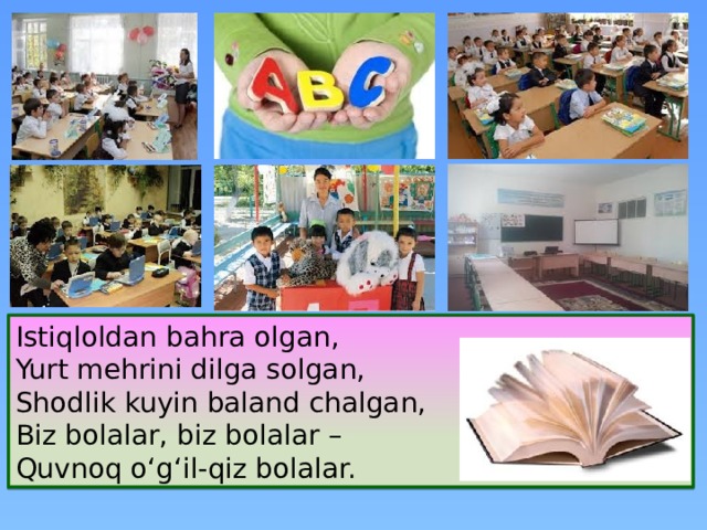 Istiqloldan bahra olgan,  Yurt mehrini dilga solgan,  Shodlik kuyin baland chalgan,  Biz bolalar, biz bolalar – Quvnoq o‘g‘il-qiz bolalar. 