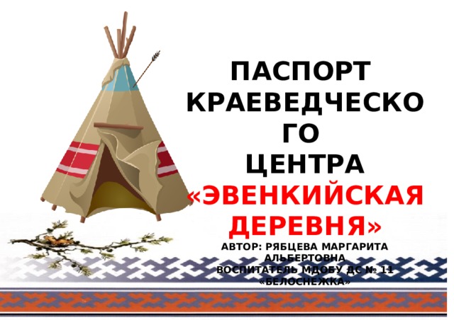 ПАСПОРТ КРАЕВЕДЧЕСКОГО ЦЕНТРА  «ЭВЕНКИЙСКАЯ ДЕРЕВНЯ» АВТОР: РЯБЦЕВА МАРГАРИТА АЛЬБЕРТОВНА  ВОСПИТАТЕЛЬ МДОБУ ДС № 11 «БЕЛОСНЕЖКА» 