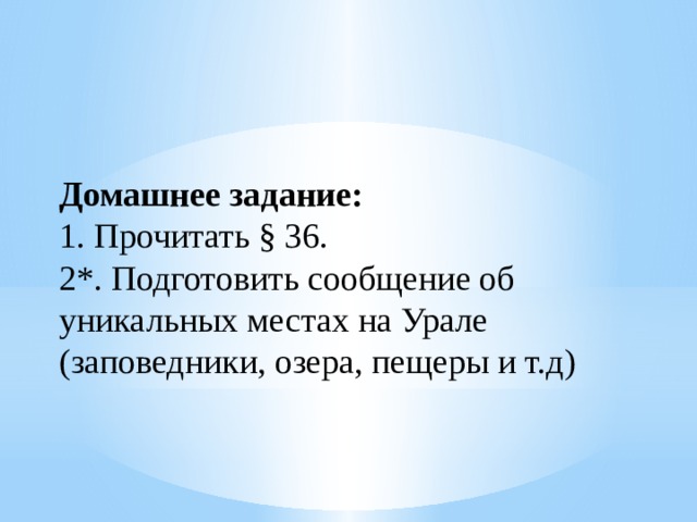 Домашнее задание: 1. Прочитать § 36. 2*. Подготовить сообщение об уникальных местах на Урале (заповедники, озера, пещеры и т.д) 