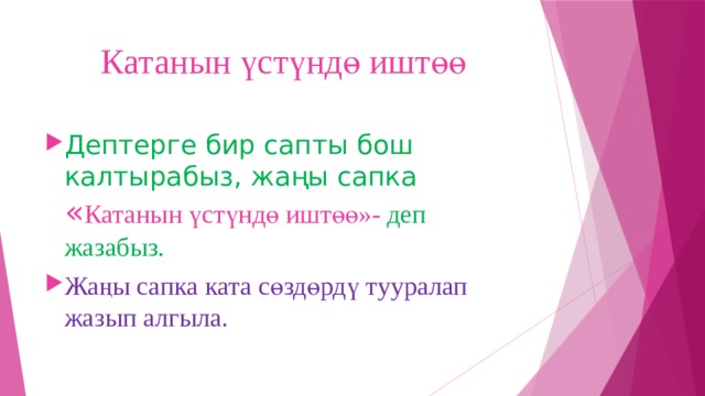 Катанын үстүндө иштөө Дептерге бир сапты бош калтырабыз, жаңы сапка  « Катанын үстүндө иштөө»- деп жазабыз. Жаңы сапка ката сөздөрдү тууралап жазып алгыла. 