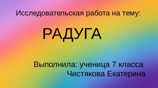 Исследовательская работа на тему:  РАДУГА  Выполнила: ученица 7 класса Чистякова Екатерина 
