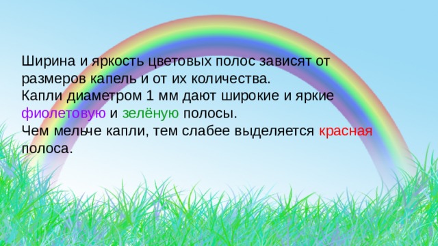 Ширина и яркость цветовых полос зависят от размеров капель и от их количества. Капли диаметром 1 мм дают широкие и яркие фиолетовую и зелёную полосы. Чем мельче капли, тем слабее выделяется красная полоса. 