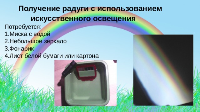  Получение радуги с использованием  искусственного освещения  Потребуется: 1.Миска с водой 2.Небольшое зеркало 3.Фонарик 4.Лист белой бумаги или картона  