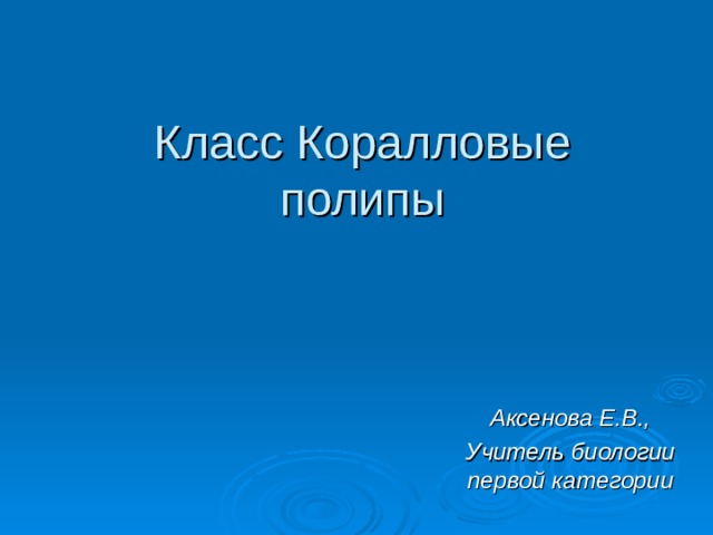 Класс Коралловые полипы Аксенова Е.В., Учитель биологии первой категории 