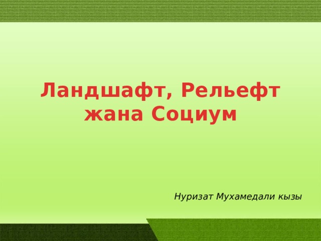Ландшафт, Рельефт жана Социум Нуризат Мухамедали кызы  
