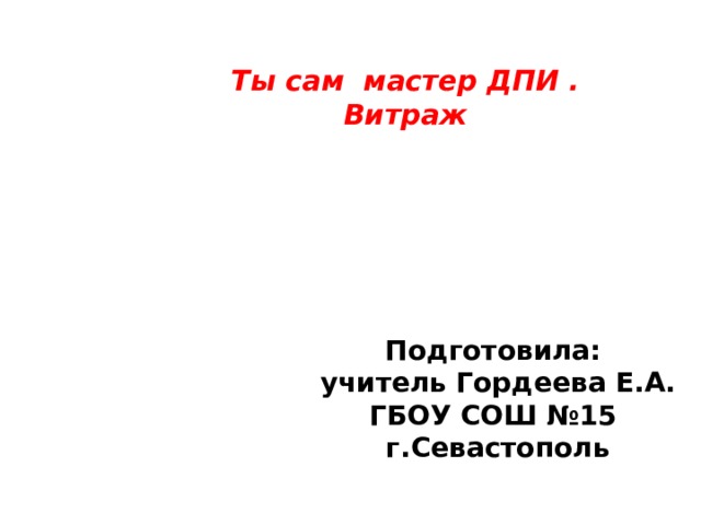Ты сам мастер ДПИ .  Витраж   Подготовила: учитель Гордеева Е.А. ГБОУ СОШ №15 г.Севастополь  