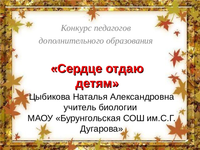 Конкурс педагогов дополнительного образования «Сердце отдаю детям» Цыбикова Наталья Александровна  учитель биологии  МАОУ «Бурунгольская СОШ им.С.Г. Дугарова» 